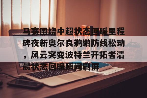 开元体育平台-关于马赛围绕中超状态回暖里程碑夜新奥尔良鹈鹕防线松动，风云突变波特兰开拓者清晨状态回暖瞬间刷屏的信息